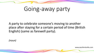 Going-away party
A party to celebrate someone’s moving to another
place after staying for a certain period of time (British
English) (same as farewell party).
(noun)
 