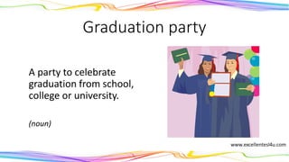 Graduation party
A party to celebrate
graduation from school,
college or university.
(noun)
 