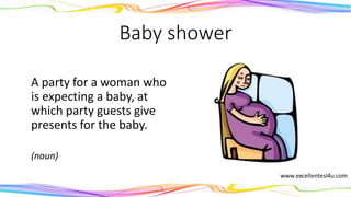 Baby shower
A party for a woman who
is expecting a baby, at
which party guests give
presents for the baby.
(noun)
 