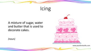 Icing
A mixture of sugar, water
and butter that is used to
decorate cakes.
(noun)
 