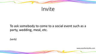 Invite
To ask somebody to come to a social event such as a
party, wedding, meal, etc.
(verb)
 