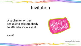 Invitation
A spoken or written
request to ask somebody
to attend a social event.
(noun)
 