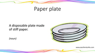 Paper plate
A disposable plate made
of stiff paper.
(noun)
 
