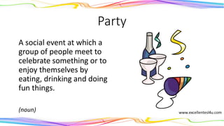 Party
A social event at which a
group of people meet to
celebrate something or to
enjoy themselves by
eating, drinking and doing
fun things.
(noun)
 
