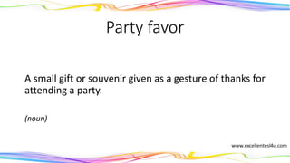Party favor
A small gift or souvenir given as a gesture of thanks for
attending a party.
(noun)
 