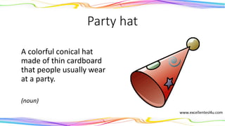 Party hat
A colorful conical hat
made of thin cardboard
that people usually wear
at a party.
(noun)
 