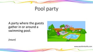 Pool party
A party where the guests
gather in or around a
swimming pool.
(noun)
 