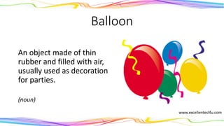 Balloon
An object made of thin
rubber and filled with air,
usually used as decoration
for parties.
(noun)
 