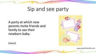 Sip and see party
A party at which new
parents invite friends and
family to see their
newborn baby.
(noun)
 