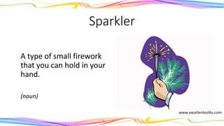 Sparkler
A type of small firework
that you can hold in your
hand.
(noun)
 