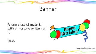 Banner
A long piece of material
with a message written on
it.
(noun)
 