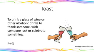 Toast
To drink a glass of wine or
other alcoholic drinks to
thank someone, wish
someone luck or celebrate
something.
(verb)
 