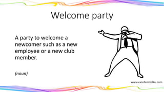Welcome party
A party to welcome a
newcomer such as a new
employee or a new club
member.
(noun)
 