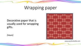 Wrapping paper
Decorative paper that is
usually used for wrapping
gifts.
(noun)
 
