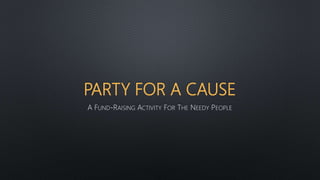 PARTY FOR A CAUSE
A FUND-RAISING ACTIVITY FOR THE NEEDY PEOPLE
 