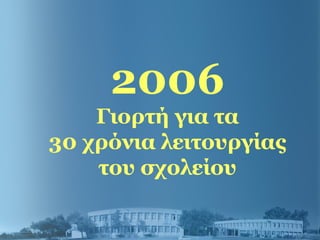 2006
Γιορτή για τα
30 χρόνια λειτουργίας
του σχολείου
 