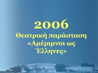2006
Θεατρική παράσταση
«Αμέριμνοι ως
Έλληνες»
 