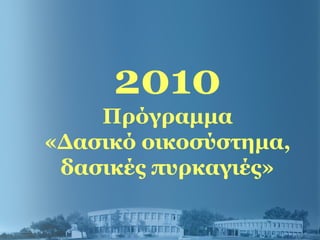 2010
Πρόγραμμα
«Δασικό οικοσύστημα,
δασικές πυρκαγιές»
 