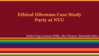 Ethical Dilemma Case Study
Party at NVU
Sasha Veiga, LeAnna Willis, Alex Vasquez, Samantha Bates
 