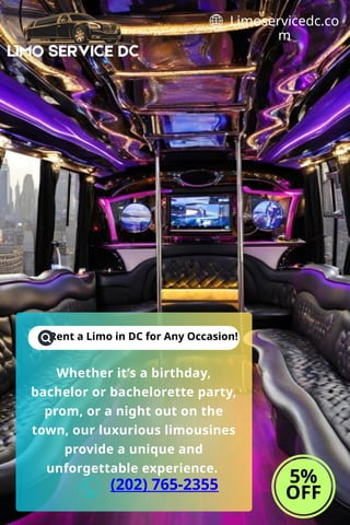 Rent a Limo in DC for Any Occasion!
5%
OFF
Limoservicedc.co
m
Whether it’s a birthday,
bachelor or bachelorette party,
prom, or a night out on the
town, our luxurious limousines
provide a unique and
unforgettable experience.
(202) 765-2355
 
