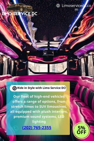 Ride in Style with Limo Service DC!
5%
OFF
Limoservicedc.co
m
Our fleet of high-end vehicles
offers a range of options, from
stretch limos to SUV limousines,
all equipped with plush interiors,
premium sound systems, LED
lighting
(202) 765-2355
 