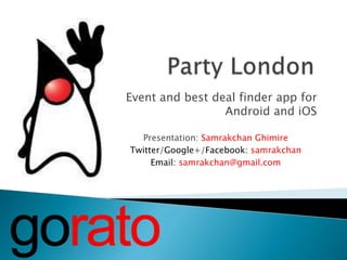 Event and best deal finder app for
                 Android and iOS

  Presentation: Samrakchan Ghimire
Twitter/Google+/Facebook: samrakchan
     Email: samrakchan@gmail.com
 