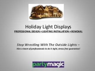 Holiday Light Displays 
PROFESSIONAL DESIGN • LIGHTING INSTALLATION • REMOVAL 
Stop Wrestling With The Outside Lights – 
Hire a team of professionals to do it right, stress free guarantee! 
 