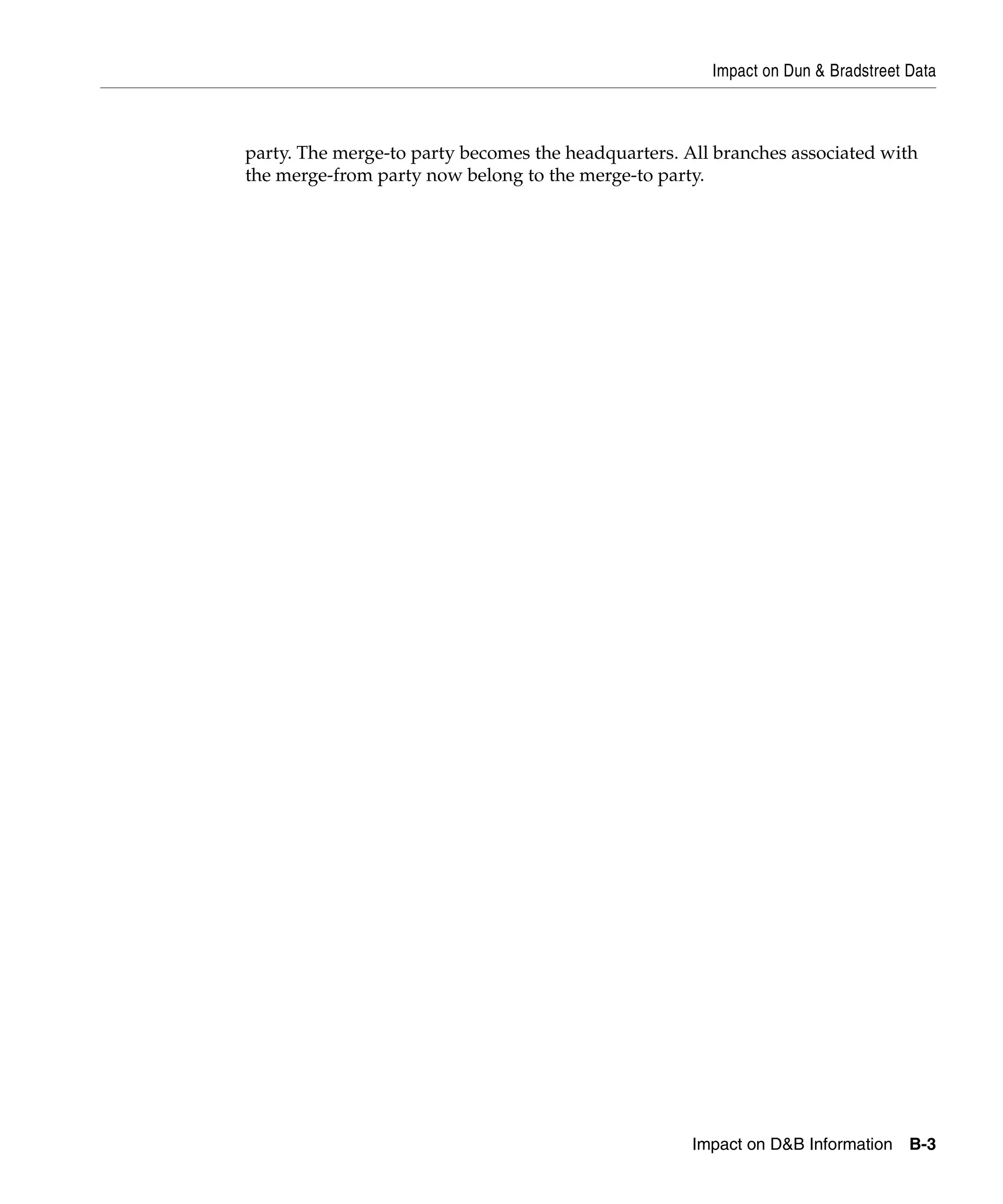 Impact on Dun & Bradstreet Data



party. The merge-to party becomes the headquarters. All branches associated with
the merge-from party now belong to the merge-to party.




                                                     Impact on D&B Information B-3
 