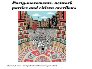 Party-movements, network
parties and citizen overflows
Bernardo Gutiérrez /// codigo-abierto.cc // @bernardosampa (Twitter)
 