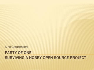 Kirill Grouchnikov
PARTY OF ONE
SURVIVING A HOBBY OPEN SOURCE PROJECT
 