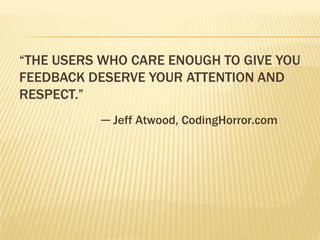 “THE USERS WHO CARE ENOUGH TO GIVE YOU
FEEDBACK DESERVE YOUR ATTENTION AND
RESPECT.”
           ─ Jeff Atwood, CodingHorror.com
 