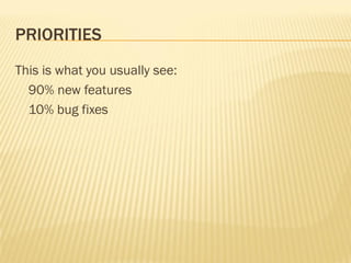 PRIORITIES
This is what you usually see:
  90% new features
  10% bug fixes
 
