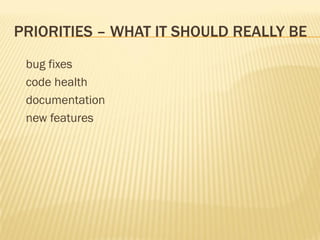 PRIORITIES – WHAT IT SHOULD REALLY BE
 bug fixes
 code health
 documentation
 new features
 