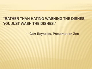 “RATHER THAN HATING WASHING THE DISHES,
YOU JUST WASH THE DISHES.”

          ─ Garr Reynolds, Presentation Zen
 