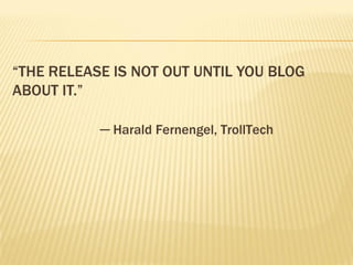 “THE RELEASE IS NOT OUT UNTIL YOU BLOG
ABOUT IT.”

           ─ Harald Fernengel, TrollTech
 