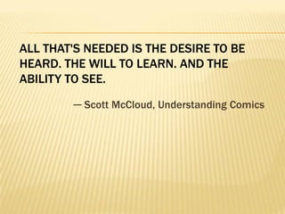 ALL THAT'S NEEDED IS THE DESIRE TO BE
HEARD. THE WILL TO LEARN. AND THE
ABILITY TO SEE.
        ─ Scott McCloud, Understanding Comics
 