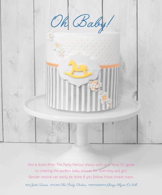 Oh Baby!
TEXT Jodie Turner STYLING The Party Parlour PHOTOGRAPHY Glenys Flynn O’Neill
Kim & Jodie from The Party Parlour shares with us a ‘How To’ guide
to creating the perfect baby shower for both boy and girl.
Gender neutral can easily be done if you follow these simple steps.
 