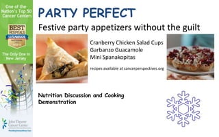 Nutrition Discussion and Cooking
Demonstration
PARTY PERFECT
Festive party appetizers without the guilt
Cranberry Chicken Salad Cups
Garbanzo Guacamole
Mini Spanakopitas
recipes available at cancerperspectives.org
 