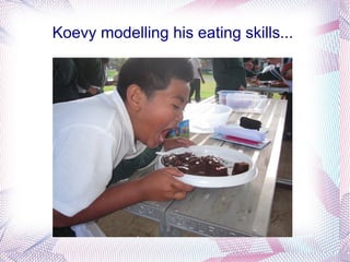 Koevy modelling his eating skills...
 