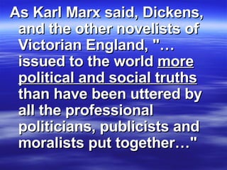 As Karl Marx said, Dickens, and the other novelists of Victorian England, "…issued to the world  more political and social truths  than have been uttered by all the professional politicians, publicists and moralists put together…" 