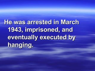 He was arrested in March 1943, imprisoned, and eventually executed by hanging. 