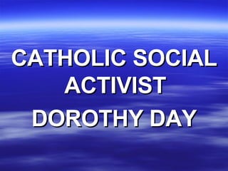 CATHOLIC SOCIAL ACTIVIST  DOROTHY DAY 