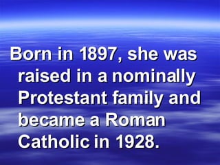 Born in 1897, she was raised in a nominally Protestant family and became a Roman Catholic in 1928.   