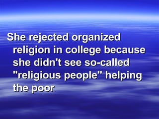 She rejected organized religion in college because she didn't see so-called "religious people" helping the poor .  