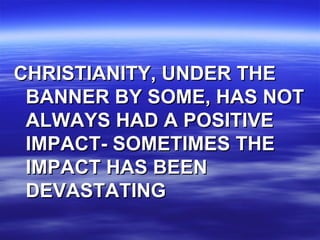 CHRISTIANITY, UNDER THE BANNER BY SOME, HAS NOT ALWAYS HAD A POSITIVE IMPACT- SOMETIMES THE IMPACT HAS BEEN DEVASTATING 