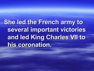 She led the French army to several important victories and led King Charles VII to his coronation.  