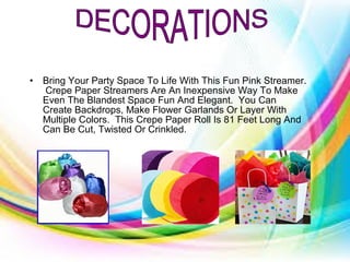 • Bring Your Party Space To Life With This Fun Pink Streamer.
Crepe Paper Streamers Are An Inexpensive Way To Make
Even The Blandest Space Fun And Elegant. You Can
Create Backdrops, Make Flower Garlands Or Layer With
Multiple Colors. This Crepe Paper Roll Is 81 Feet Long And
Can Be Cut, Twisted Or Crinkled.
 