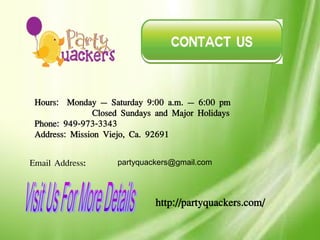 Hours: Monday – Saturday 9:00 a.m. – 6:00 pm
Closed Sundays and Major Holidays
Phone: 949-973-3343
Address: Mission Viejo, Ca. 92691
Email Address: partyquackers@gmail.com
http://partyquackers.com/
 