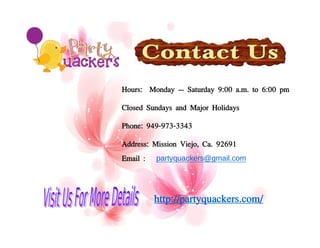 Hours: Monday – Saturday 9:00 a.m. to 6:00 pm
Closed Sundays and Major Holidays
Phone: 949-973-3343
Address: Mission Viejo, Ca. 92691
Email : partyquackers@gmail.com
http://partyquackers.com/
 