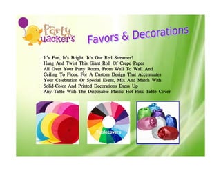 It’s Fun, It’s Bright, It’s Our Red Streamer!
Hang And Twist This Giant Roll Of Crepe Paper
All Over Your Party Room, From Wall To Wall And
Ceiling To Floor. For A Custom Design That Accentuates
Your Celebration Or Special Event, Mix And Match With
Solid-Color And Printed Decorations Dress Up
Any Table With The Disposable Plastic Hot Pink Table Cover.
 